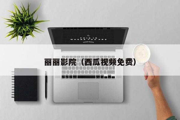 丽丽影院(西瓜视频免费)