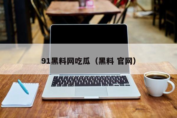 91黑料网吃瓜(黑料 官网)