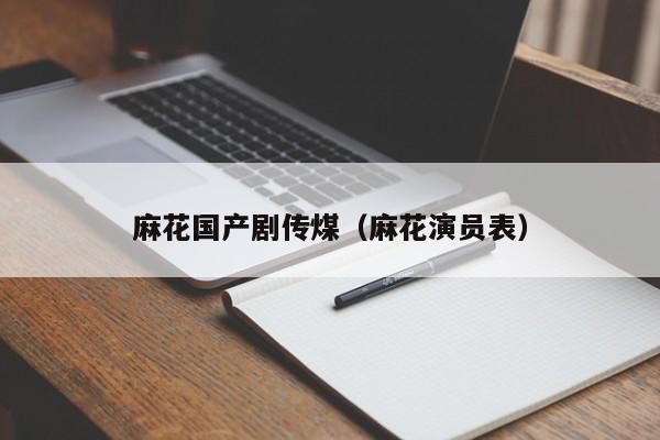 麻花国产剧传煤(麻花演员表)