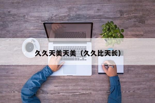 久久天美天美(久久比天长)