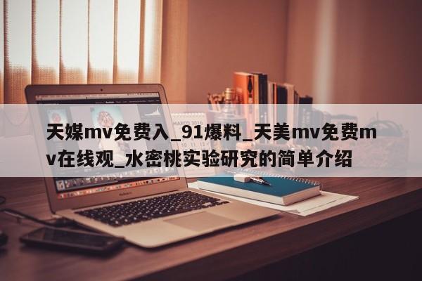 天媒mv免费入_91爆料_天美mv免费mv在线观_水密桃实验研究的简单介绍