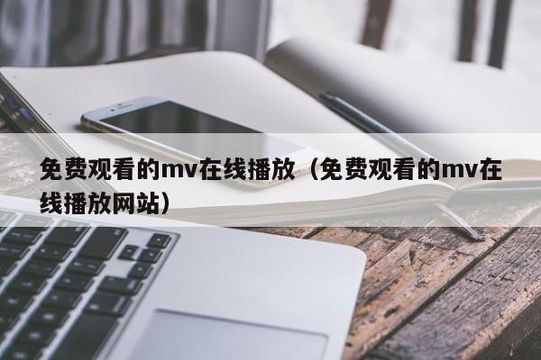免费观看的mv在线播放(免费观看的mv在线播放网站)