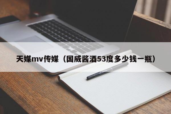 天媒mv传媒(国威酱酒53度多少钱一瓶)