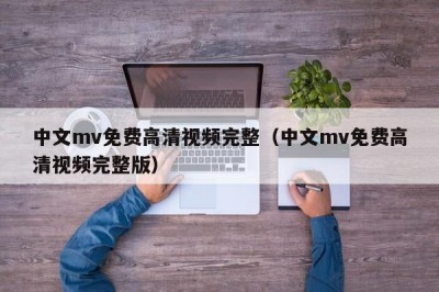 中文mv免费高清视频完整（中文mv免费高清视频完整版）