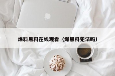 爆料黑料在线观看（爆黑料犯法吗）