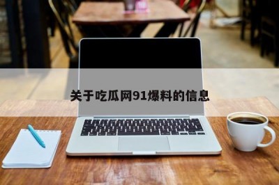关于吃瓜网91爆料的信息