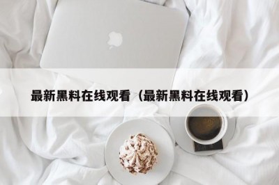 最新黑料在线观看（最新黑料在线观看）
