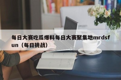 每日大赛吃瓜爆料每日大赛聚集地mrdsfun（每日挑战）