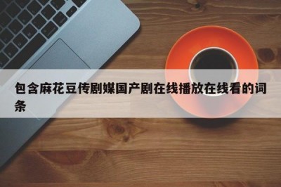 包含麻花豆传剧媒国产剧在线播放在线看的词条