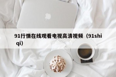 91行情在线观看电视高清视频（91shi qi）