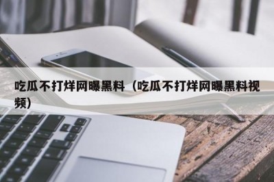 吃瓜不打烊网曝黑料（吃瓜不打烊网曝黑料视频）