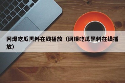 网爆吃瓜黑料在线播放（网爆吃瓜黑料在线播放）