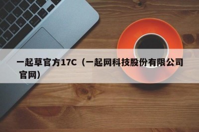 一起草官方17C（一起网科技股份有限公司 官网）
