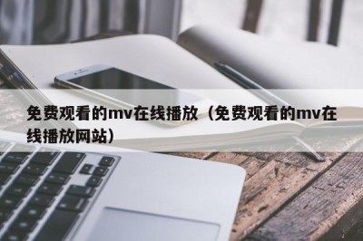 免费观看的mv在线播放（免费观看的mv在线播放网站）