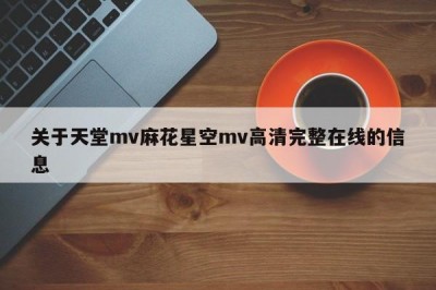 关于天堂mv麻花星空mv高清完整在线的信息