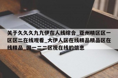 关于久久久九九伊在人线综合_亚州精区区一区区二在线观看_大伊人区在线精品精品区在线精品_国一二二区视在线的信息
