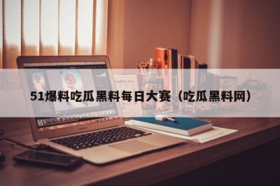51爆料吃瓜黑料每日大赛（吃瓜黑料网）