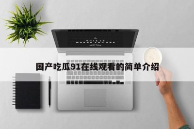 国产吃瓜91在线观看的简单介绍