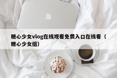糖心少女vlog在线观看免费入口在线看（糖心少女组）