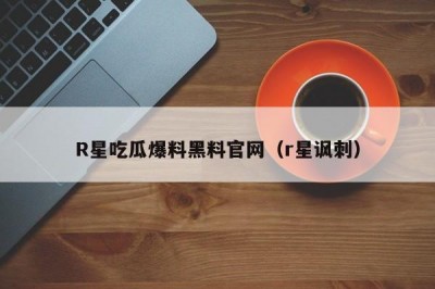 R星吃瓜爆料黑料官网（r星讽刺）
