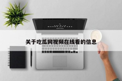 关于吃瓜网视频在线看的信息