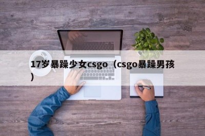 17岁暴躁少女csgo（csgo暴躁男孩）