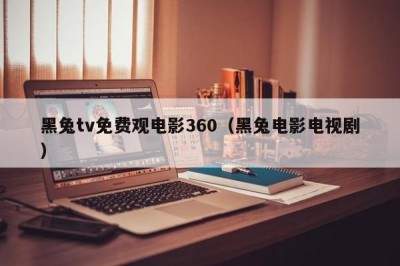 黑兔tv免费观电影360（黑兔电影电视剧）