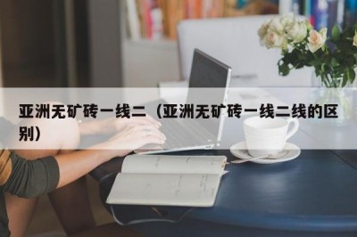 亚洲无矿砖一线二（亚洲无矿砖一线二线的区别）