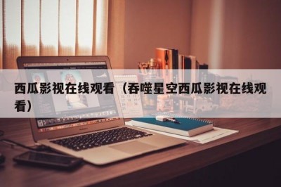 西瓜影视在线观看（吞噬星空西瓜影视在线观看）