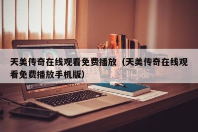 天美传奇在线观看免费播放（天美传奇在线观看免费播放手机版）