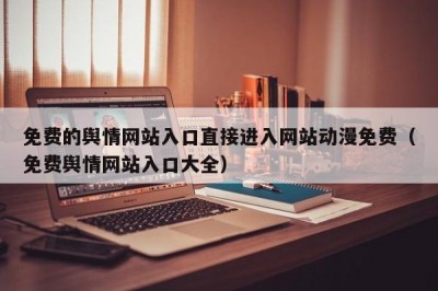 免费的舆情网站入口直接进入网站动漫免费（免费舆情网站入口大全）