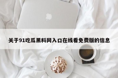关于91吃瓜黑料网入口在线看免费版的信息