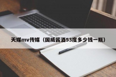 天媒mv传媒（国威酱酒53度多少钱一瓶）