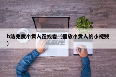b站免费小黄人在线看（播放小黄人的小视频）