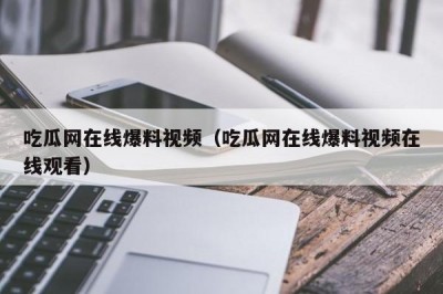 吃瓜网在线爆料视频（吃瓜网在线爆料视频在线观看）
