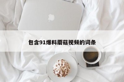 包含91爆料蘑菇视频的词条