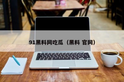 91黑料网吃瓜（黑料 官网）