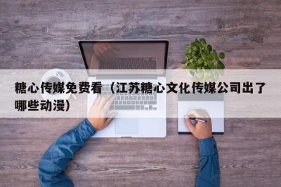 糖心传媒免费看（江苏糖心文化传媒公司出了哪些动漫）